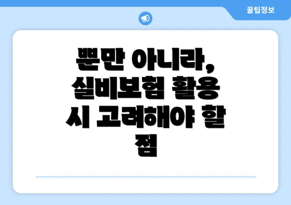 뿐만 아니라, 실비보험 활용 시 고려해야 할 점