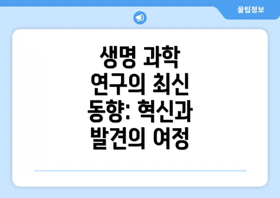 생명 과학 연구의 최신 동향: 혁신과 발견의 여정