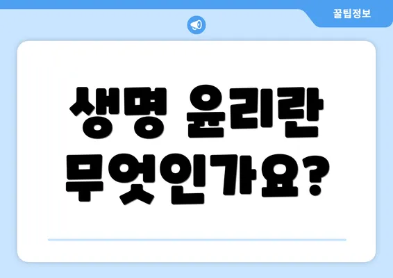 생명 윤리란 무엇인가요?
