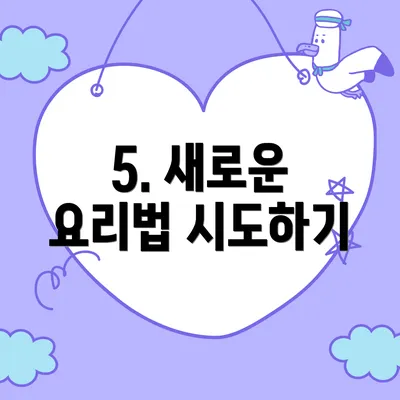 5. 새로운 요리법 시도하기