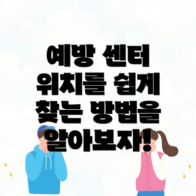 예방 센터 위치를 쉽게 찾는 방법을 알아보자!