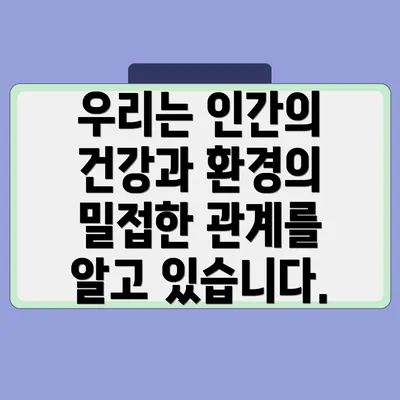 우리는 인간의 건강과 환경의 밀접한 관계를 알고 있습니다.