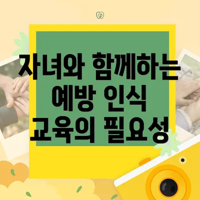 자녀와 함께하는 예방 인식 교육의 필요성