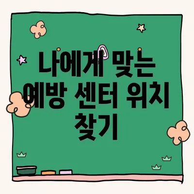 나에게 맞는 예방 센터 위치 찾기